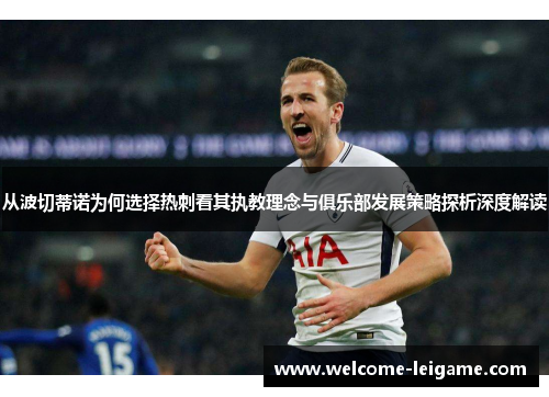 从波切蒂诺为何选择热刺看其执教理念与俱乐部发展策略探析深度解读