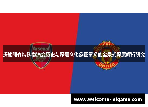 探秘阿森纳队徽演变历史与深层文化象征意义的全景式深度解析研究