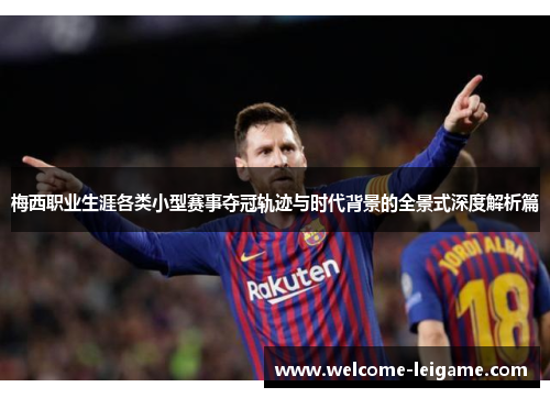 梅西职业生涯各类小型赛事夺冠轨迹与时代背景的全景式深度解析篇