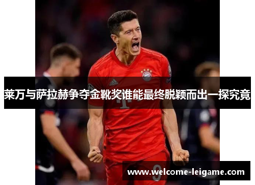 莱万与萨拉赫争夺金靴奖谁能最终脱颖而出一探究竟