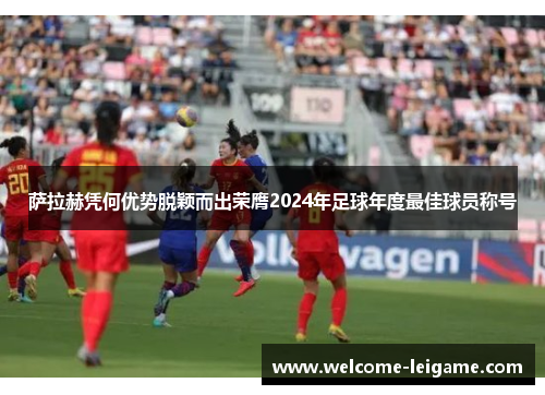 萨拉赫凭何优势脱颖而出荣膺2024年足球年度最佳球员称号