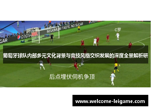 葡萄牙球队内部多元文化背景与竞技风格交织发展的深度全景解析研 葡萄牙球队内部多元文化背景与竞技风格交织发展的深度全景解析研