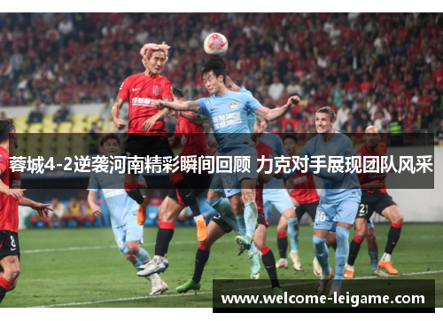 蓉城4-2逆袭河南精彩瞬间回顾 力克对手展现团队风采