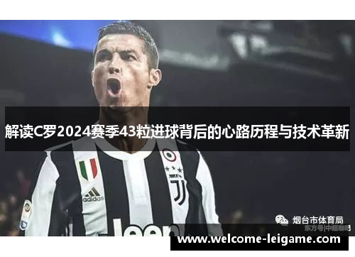 解读C罗2024赛季43粒进球背后的心路历程与技术革新