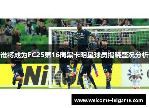 谁将成为FC25第16周黑卡明星球员揭晓盛况分析