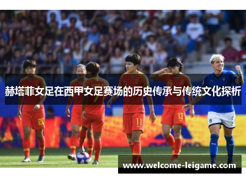 赫塔菲女足在西甲女足赛场的历史传承与传统文化探析 赫塔菲女足在西甲女足赛场的历史传承与传统文化探析