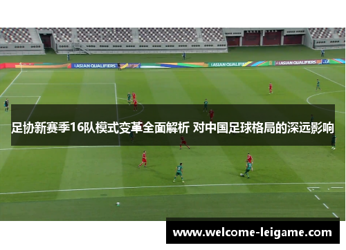 足协新赛季16队模式变革全面解析 对中国足球格局的深远影响 足协新赛季16队模式变革全面解析 对中国足球格局的深远影响