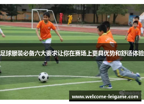 足球服装必备六大要求让你在赛场上更具优势和舒适体验 足球服装必备六大要求让你在赛场上更具优势和舒适体验