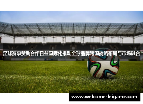 足球赛事赞助合作日益国际化推动全球品牌跨国战略布局与市场融合 足球赛事赞助合作日益国际化推动全球品牌跨国战略布局与市场融合