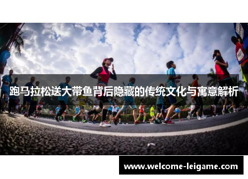 跑马拉松送大带鱼背后隐藏的传统文化与寓意解析 跑马拉松送大带鱼背后隐藏的传统文化与寓意解析