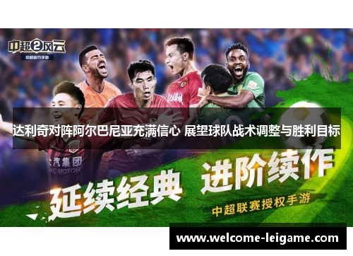 达利奇对阵阿尔巴尼亚充满信心 展望球队战术调整与胜利目标