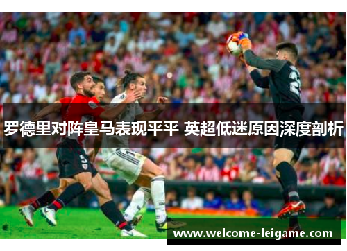 罗德里对阵皇马表现平平 英超低迷原因深度剖析