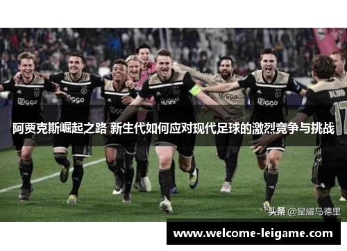 阿贾克斯崛起之路 新生代如何应对现代足球的激烈竞争与挑战 阿贾克斯崛起之路 新生代如何应对现代足球的激烈竞争与挑战