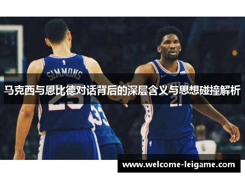 马克西与恩比德对话背后的深层含义与思想碰撞解析 马克西与恩比德对话背后的深层含义与思想碰撞解析
