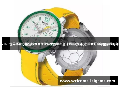 2026世界杯官方指定腕表合作伙伴重磅发布全球限量联名纪念腕表开启绿茵荣耀时刻 2026世界杯官方指定腕表合作伙伴重磅发布全球限量联名纪念腕表开启绿茵荣耀时刻