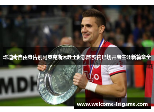 塔迪奇自由身告别阿贾克斯远赴土超加盟费内巴切开启生涯新篇章全 塔迪奇自由身告别阿贾克斯远赴土超加盟费内巴切开启生涯新篇章全