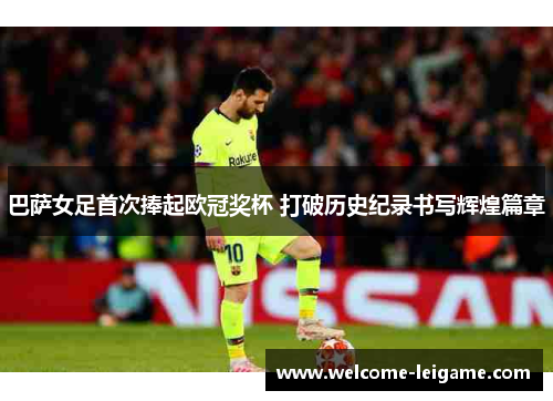 巴萨女足首次捧起欧冠奖杯 打破历史纪录书写辉煌篇章
