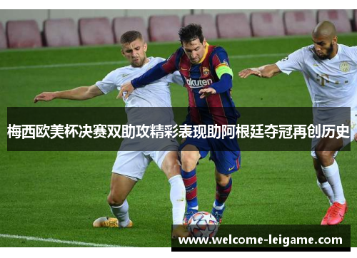 梅西欧美杯决赛双助攻精彩表现助阿根廷夺冠再创历史