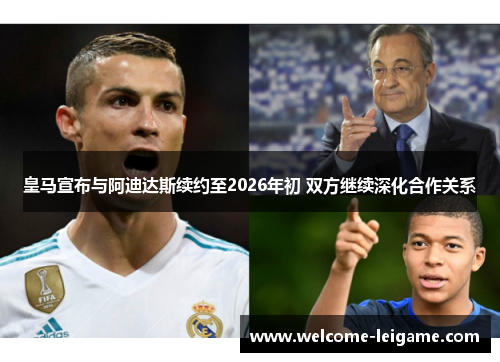 皇马宣布与阿迪达斯续约至2026年初 双方继续深化合作关系 皇马宣布与阿迪达斯续约至2026年初 双方继续深化合作关系