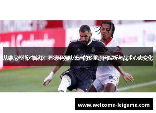 从维尼修斯对阵拜仁看德甲强队低迷的多重原因解析与战术心态变化 从维尼修斯对阵拜仁看德甲强队低迷的多重原因解析与战术心态变化