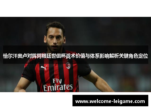 恰尔汗奥卢对阵阿根廷世俱杯战术价值与体系影响解析关键角色定位 恰尔汗奥卢对阵阿根廷世俱杯战术价值与体系影响解析关键角色定位